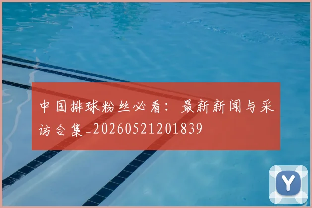 中国排球粉丝必看：最新新闻与采访合集_20260521201839