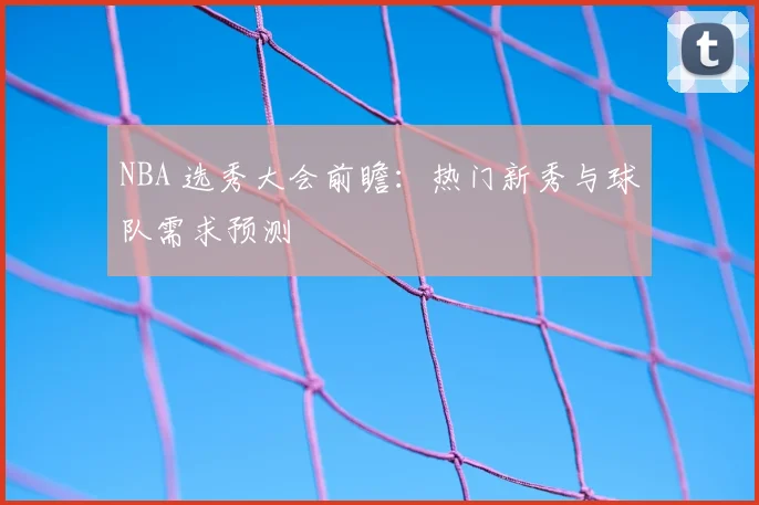 NBA 选秀大会前瞻：热门新秀与球队需求预测