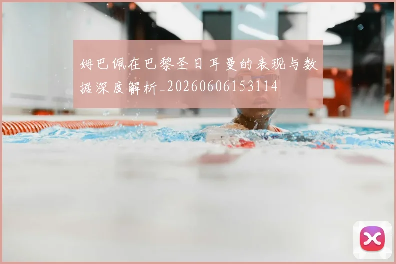 姆巴佩在巴黎圣日耳曼的表现与数据深度解析_20260606153114