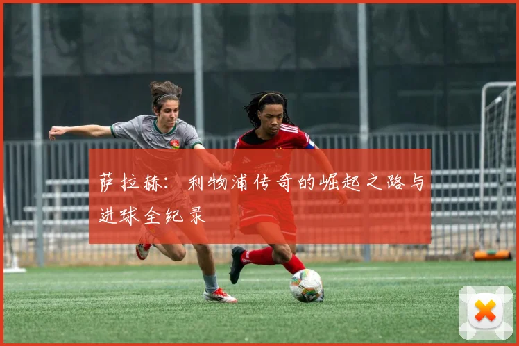 萨拉赫：利物浦传奇的崛起之路与进球全纪录