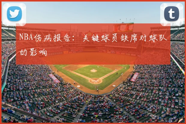 NBA伤病报告：关键球员缺席对球队的影响
