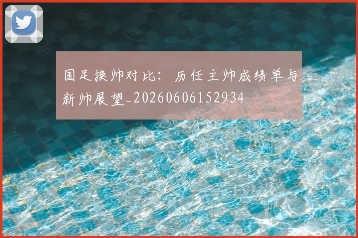国足换帅对比：历任主帅成绩单与新帅展望_20260606152934