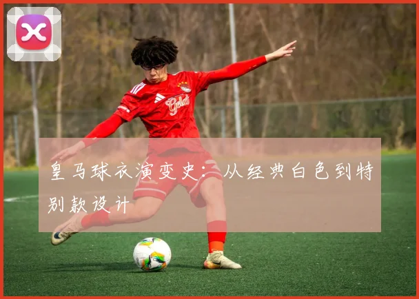 皇马球衣演变史:从经典白色到特别款设计
