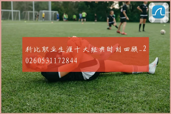 科比职业生涯十大经典时刻回顾_20260531172844