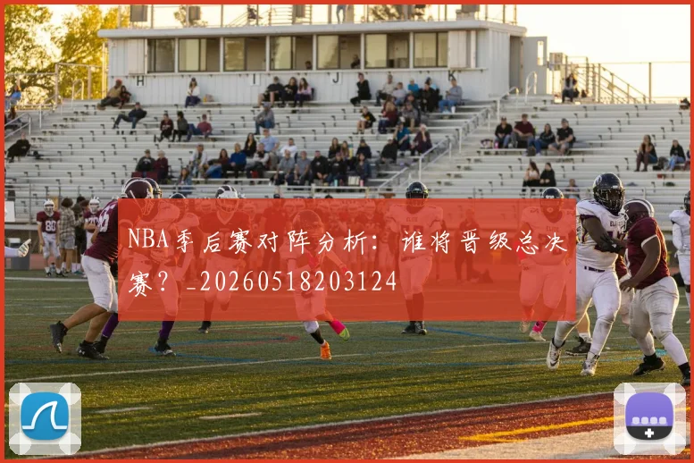 NBA季后赛对阵分析:谁将晋级总决赛?_20260518203124