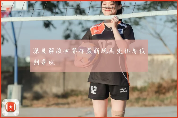 深度解读世界杯最新规则变化与裁判争议