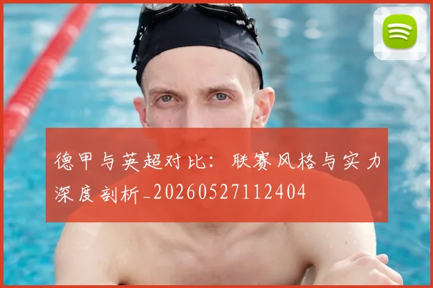 德甲与英超对比：联赛风格与实力深度剖析_20260527112404