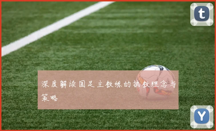 深度解读国足主教练的执教理念与策略