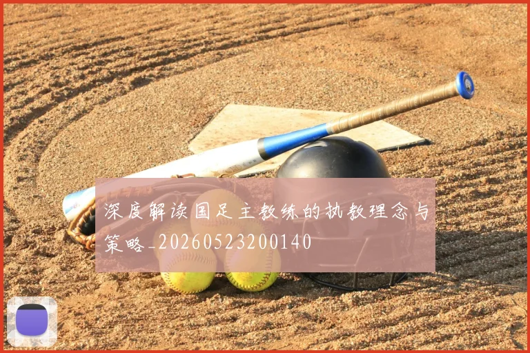 深度解读国足主教练的执教理念与策略_20260523200140