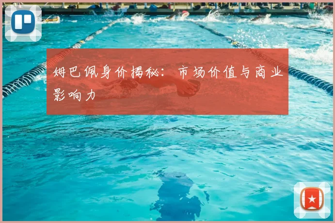 姆巴佩身价揭秘:市场价值与商业影响力