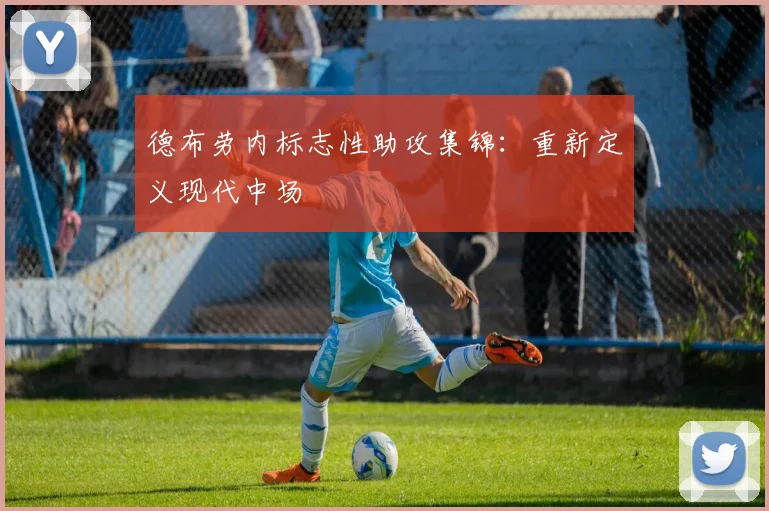 德布劳内标志性助攻集锦:重新定义现代中场