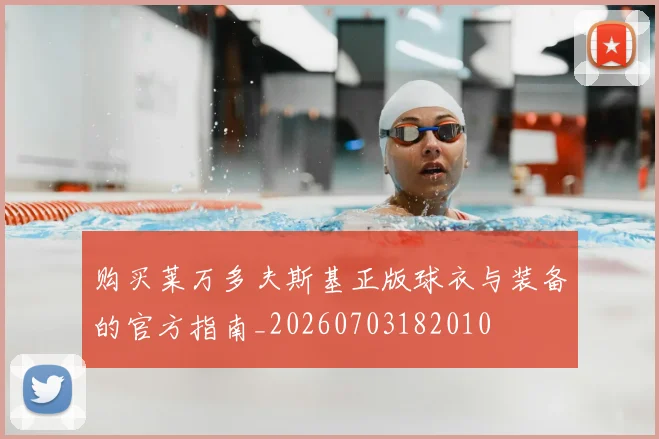 购买莱万多夫斯基正版球衣与装备的官方指南_20260703182010