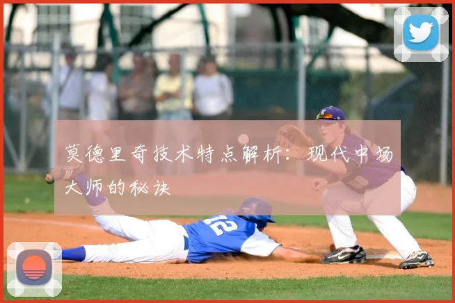莫德里奇技术特点解析：现代中场大师的秘诀