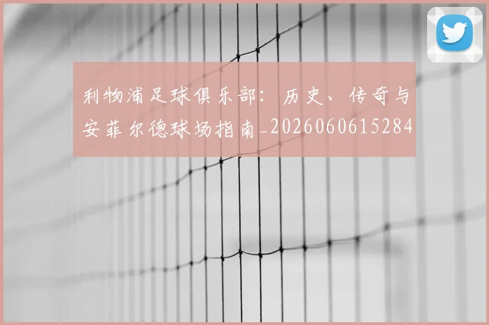 利物浦足球俱乐部：历史、传奇与安菲尔德球场指南_20260606152848