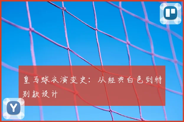 皇马球衣演变史：从经典白色到特别款设计