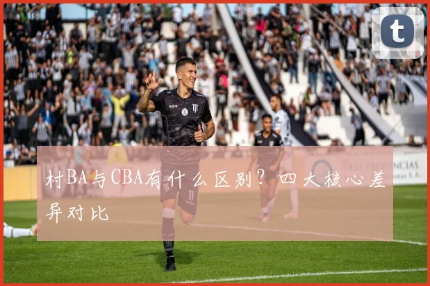 村BA与CBA有什么区别？四大核心差异对比