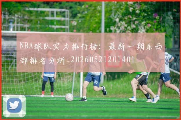 NBA球队实力排行榜:最新一期东西部排名分析_20260521201401