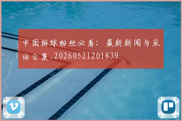 中国排球粉丝必看：最新新闻与采访合集_20260521201839