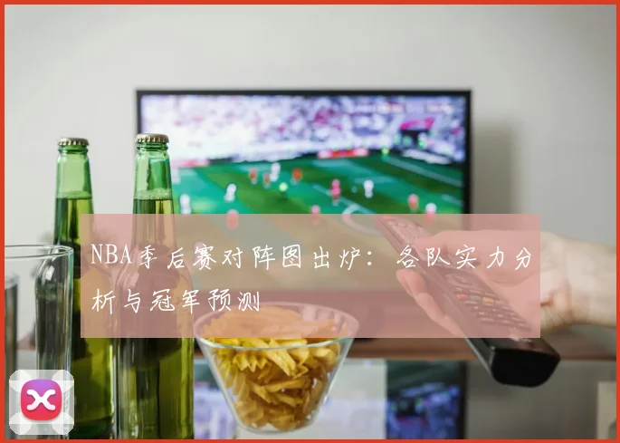 NBA季后赛对阵图出炉：各队实力分析与冠军预测