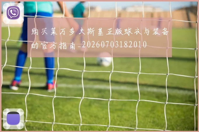 购买莱万多夫斯基正版球衣与装备的官方指南_20260703182010