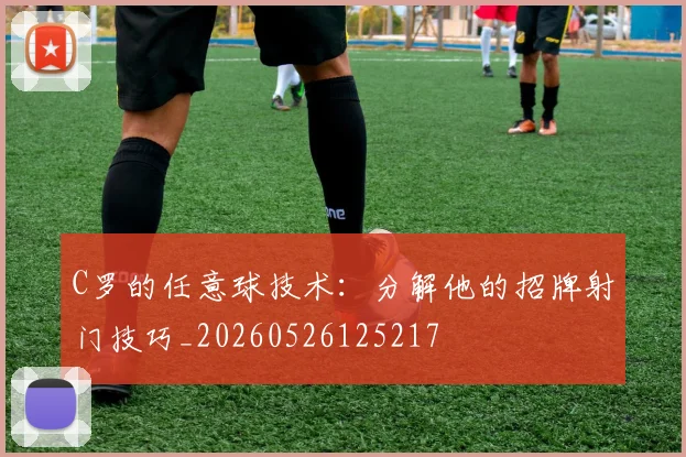 C罗的任意球技术：分解他的招牌射门技巧_20260526125217
