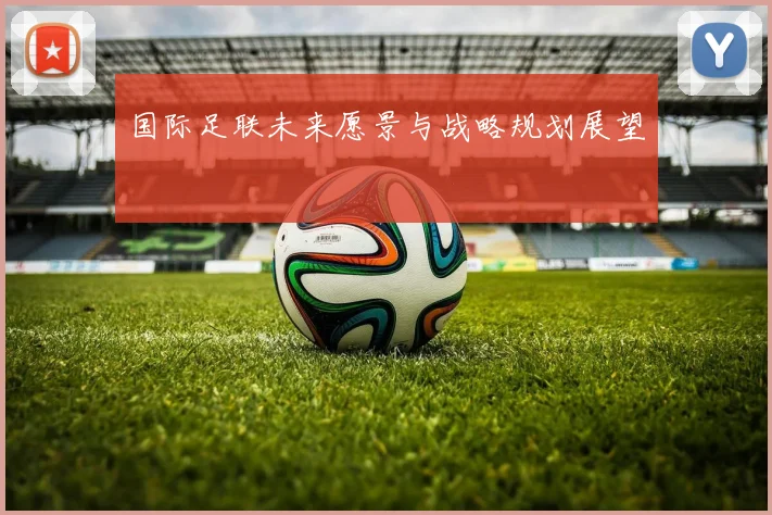 国际足联未来愿景与战略规划展望