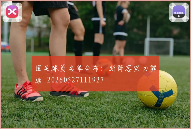 国足球员名单公布：新阵容实力解读_20260527111927