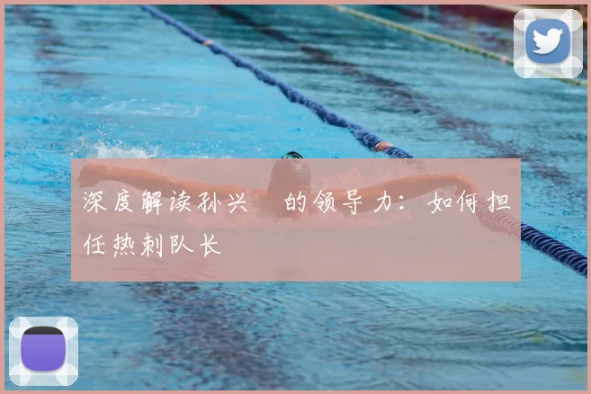 深度解读孙兴慜的领导力：如何担任热刺队长