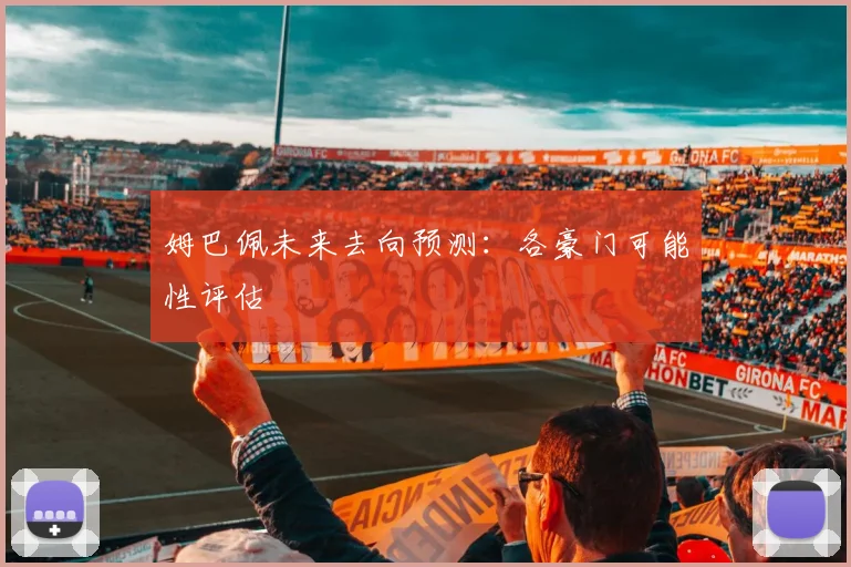 姆巴佩未来去向预测:各豪门可能性评估