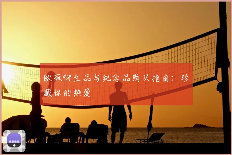 欧冠衍生品与纪念品购买指南：珍藏你的热爱