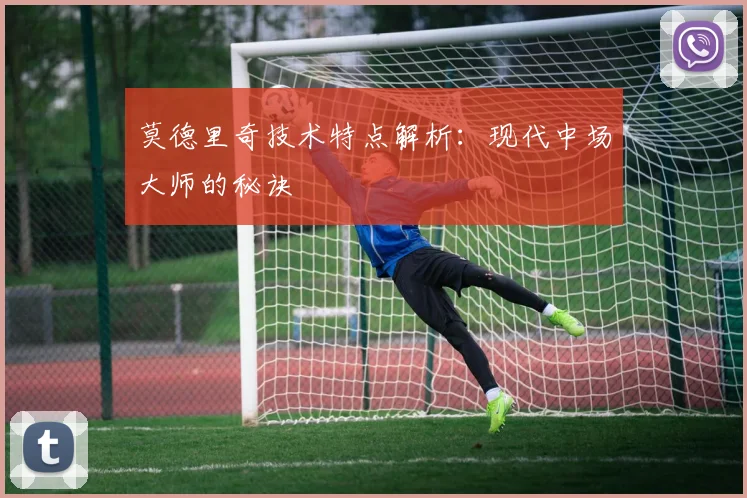 莫德里奇技术特点解析：现代中场大师的秘诀