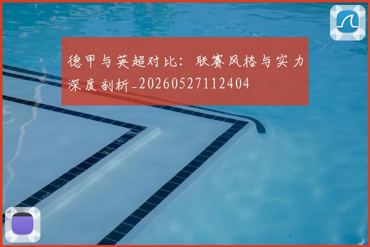 德甲与英超对比：联赛风格与实力深度剖析_20260527112404