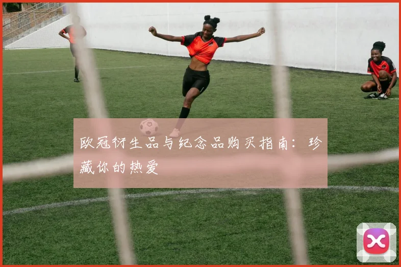 欧冠衍生品与纪念品购买指南：珍藏你的热爱