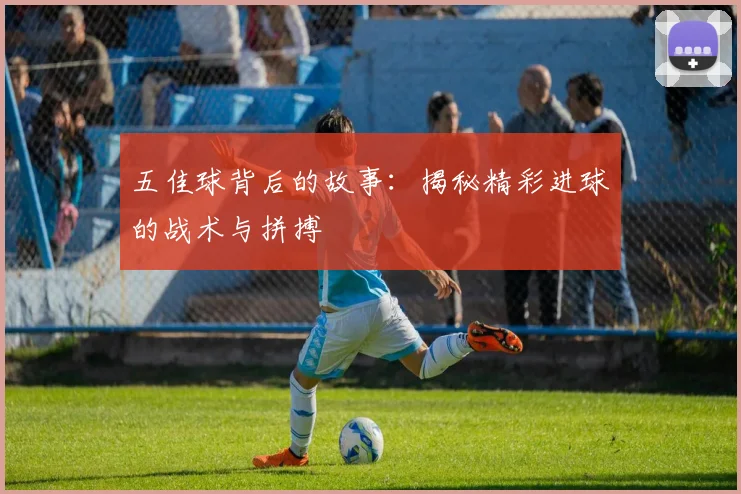 五佳球背后的故事：揭秘精彩进球的战术与拼搏