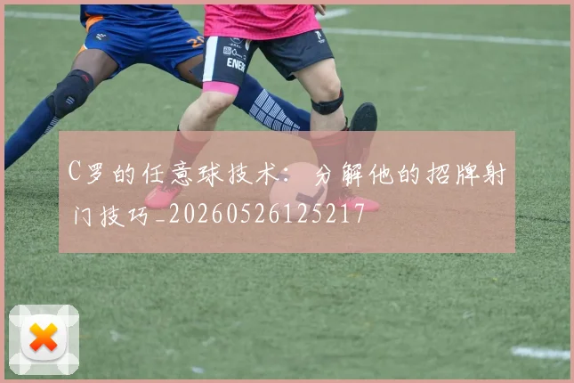 C罗的任意球技术:分解他的招牌射门技巧_20260526125217