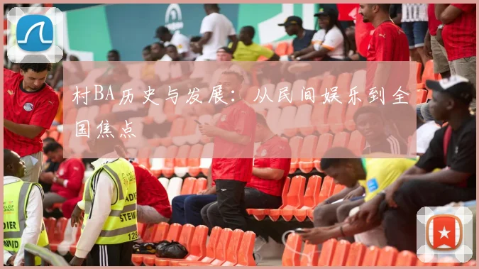 村BA历史与发展：从民间娱乐到全国焦点