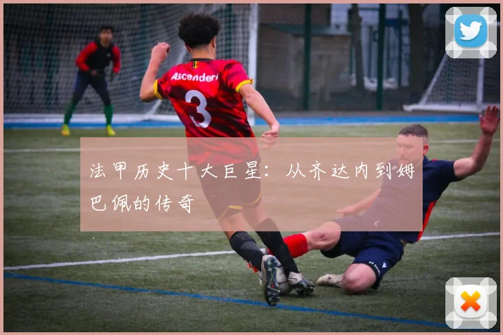 法甲历史十大巨星：从齐达内到姆巴佩的传奇