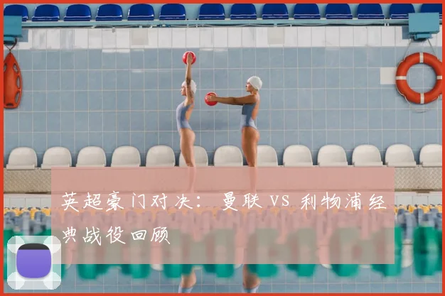 英超豪门对决：曼联 vs 利物浦经典战役回顾