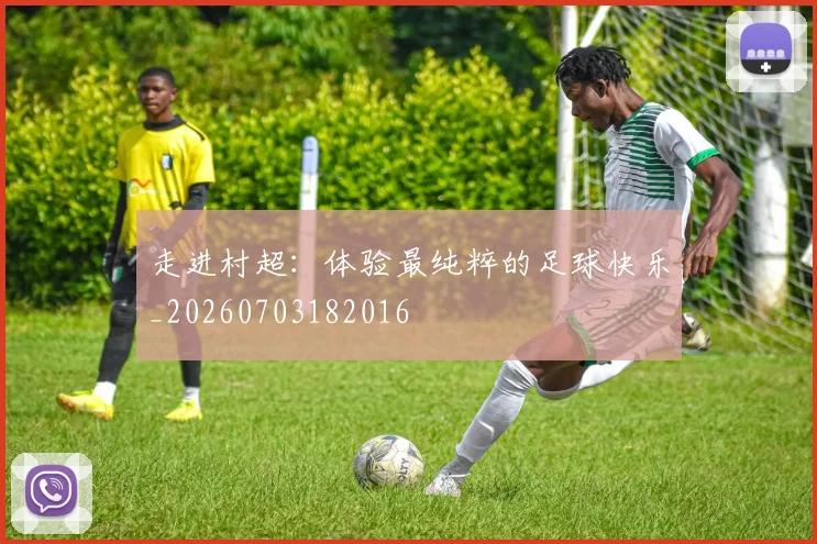 走进村超：体验最纯粹的足球快乐_20260703182016
