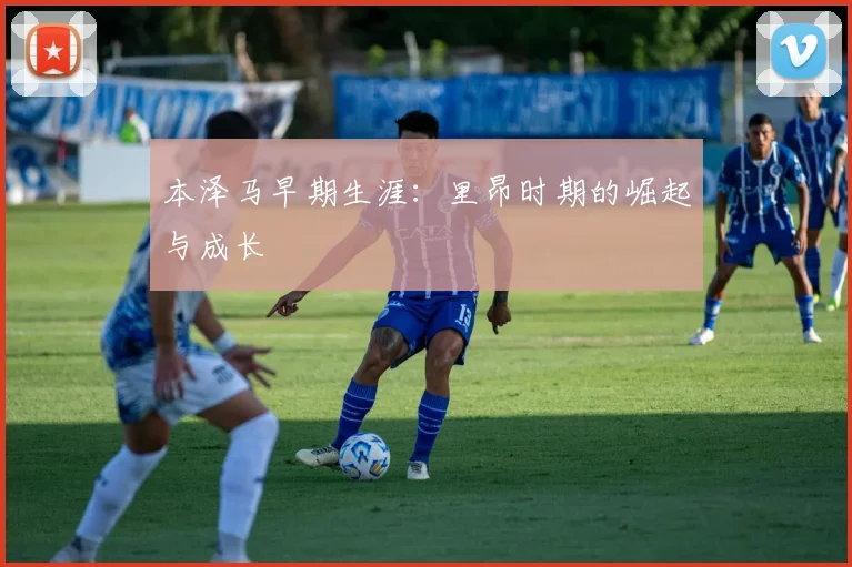 本泽马早期生涯：里昂时期的崛起与成长