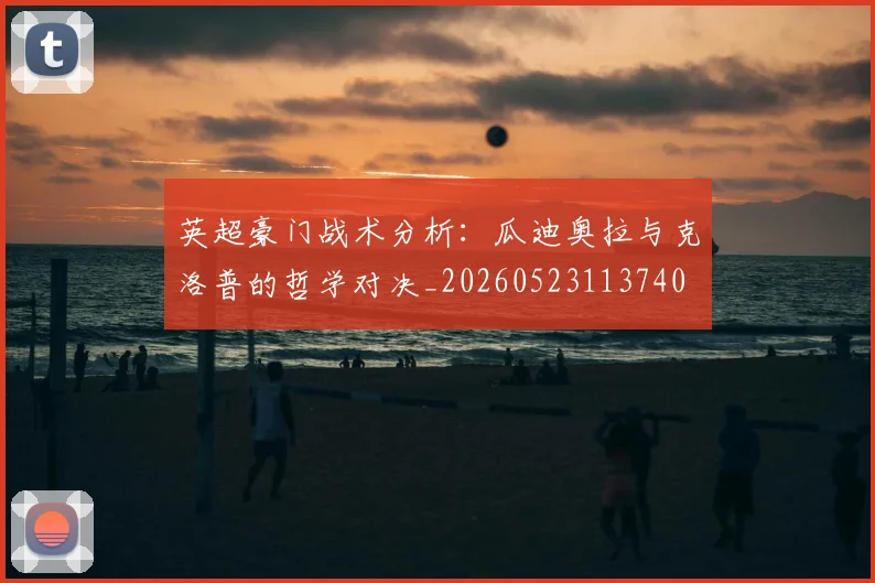 英超豪门战术分析：瓜迪奥拉与克洛普的哲学对决_20260523113740