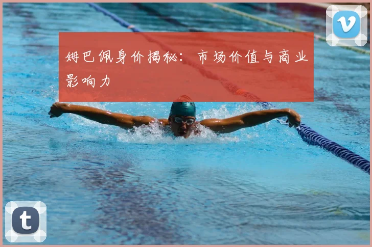姆巴佩身价揭秘：市场价值与商业影响力