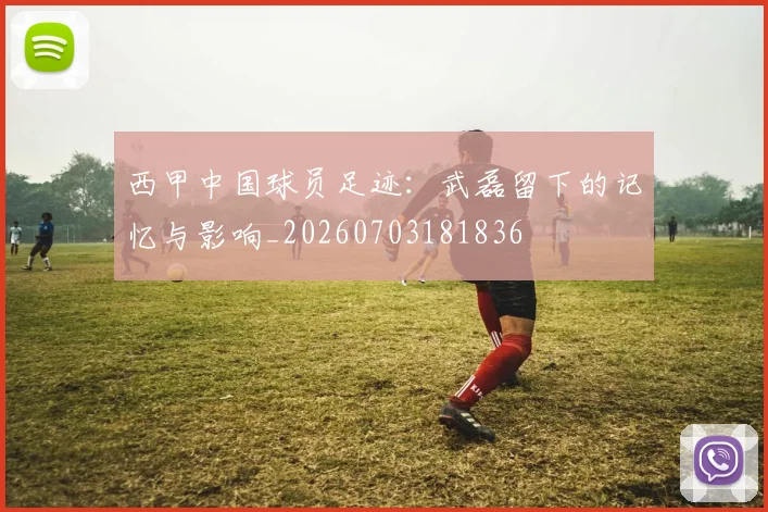 西甲中国球员足迹：武磊留下的记忆与影响_20260703181836